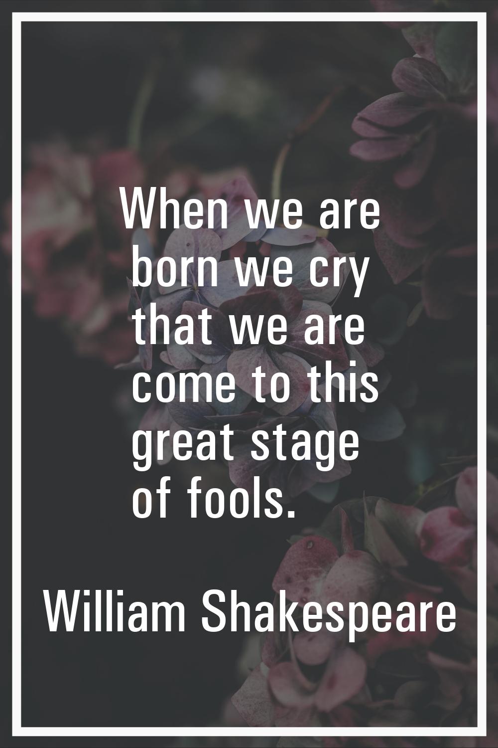 When we are born we cry that we are come to this great stage of fools.