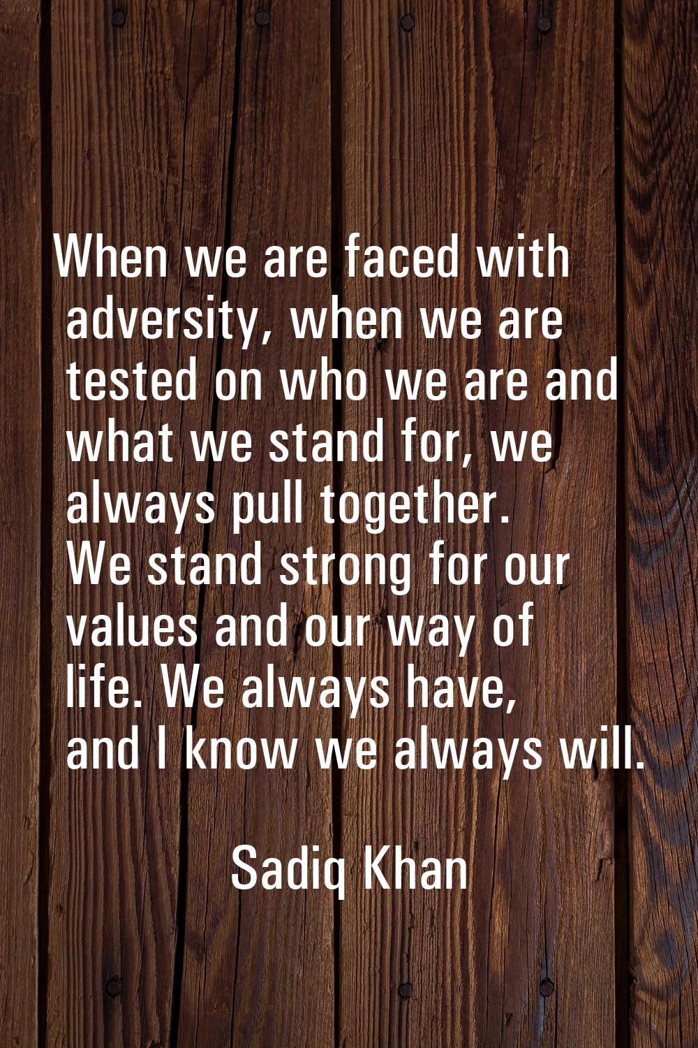 When we are faced with adversity, when we are tested on who we are and what we stand for, we always