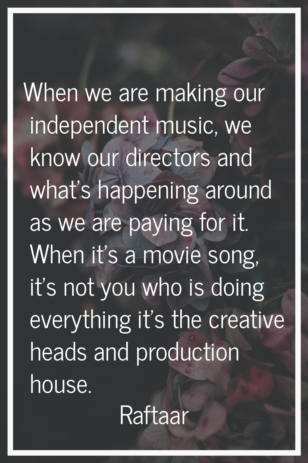When we are making our independent music, we know our directors and what's happening around as we a