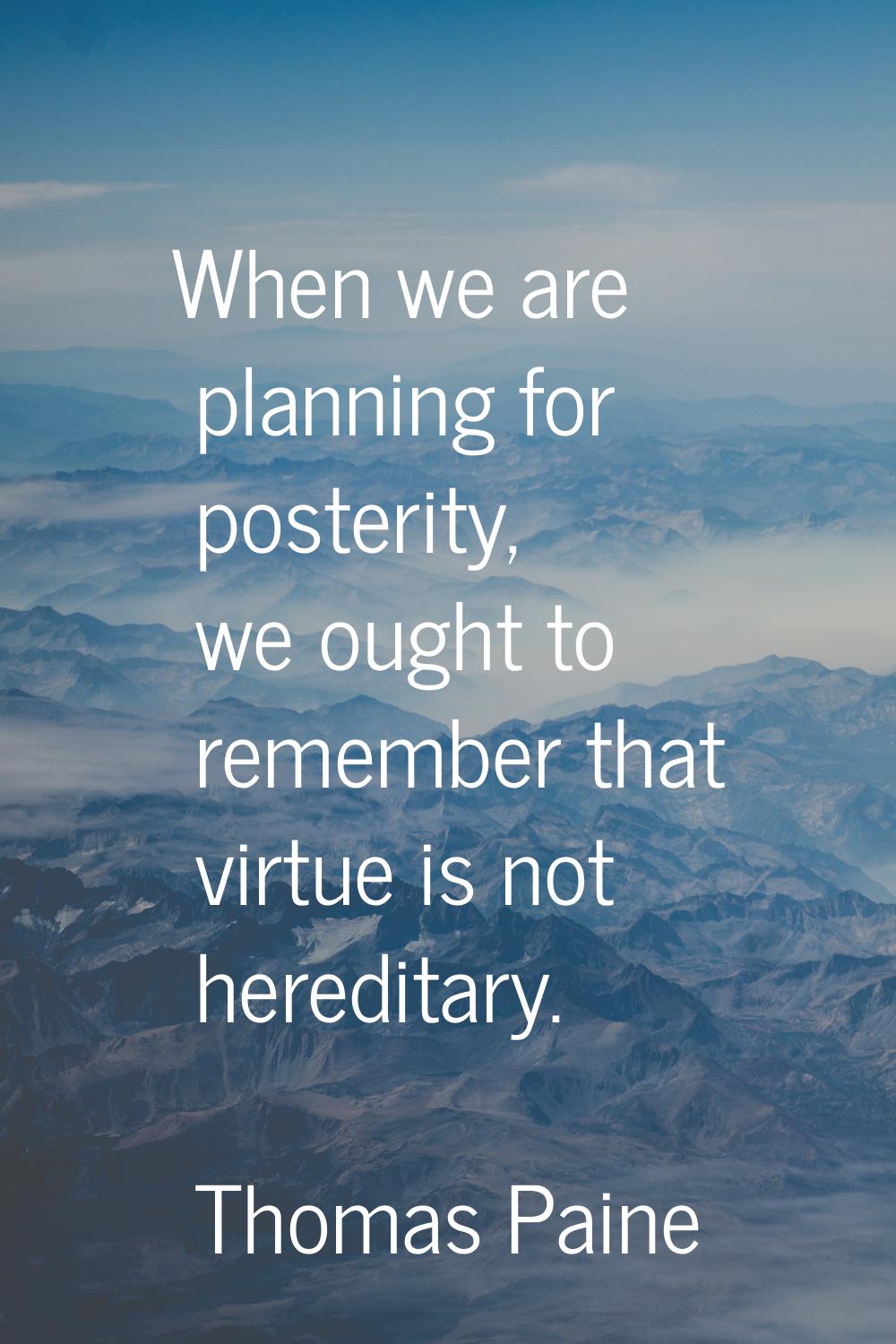 When we are planning for posterity, we ought to remember that virtue is not hereditary.
