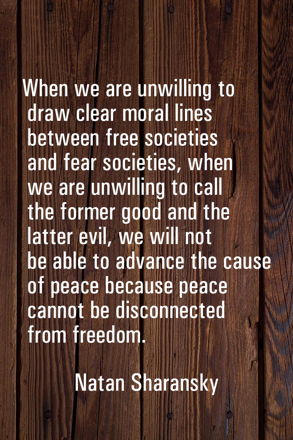 When we are unwilling to draw clear moral lines between free societies and fear societies, when we 