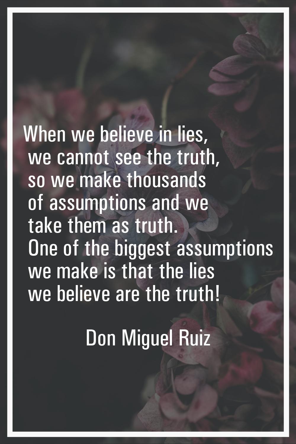 When we believe in lies, we cannot see the truth, so we make thousands of assumptions and we take t