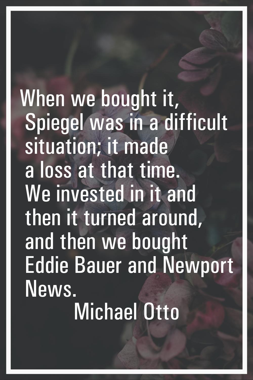 When we bought it, Spiegel was in a difficult situation; it made a loss at that time. We invested i