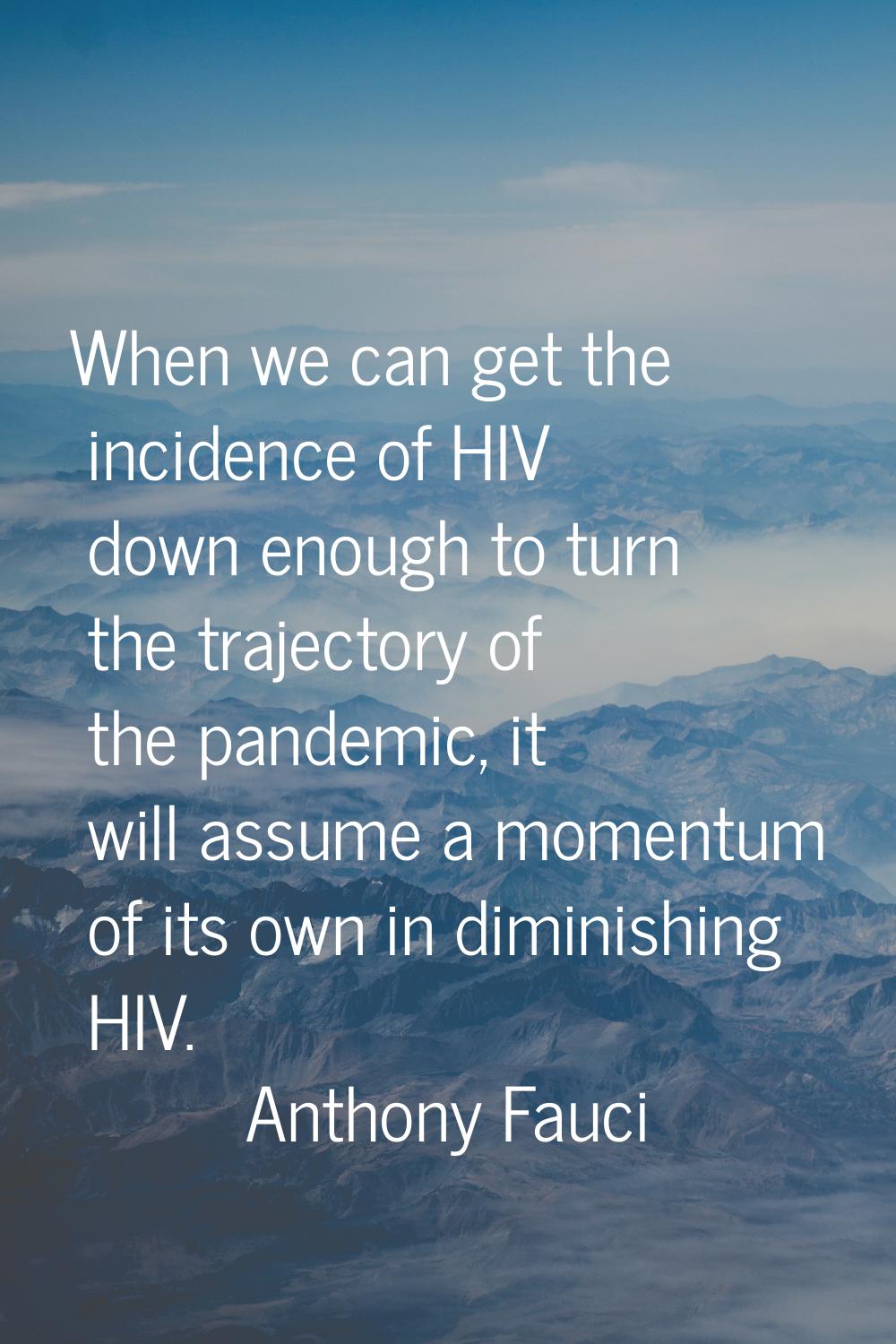 When we can get the incidence of HIV down enough to turn the trajectory of the pandemic, it will as