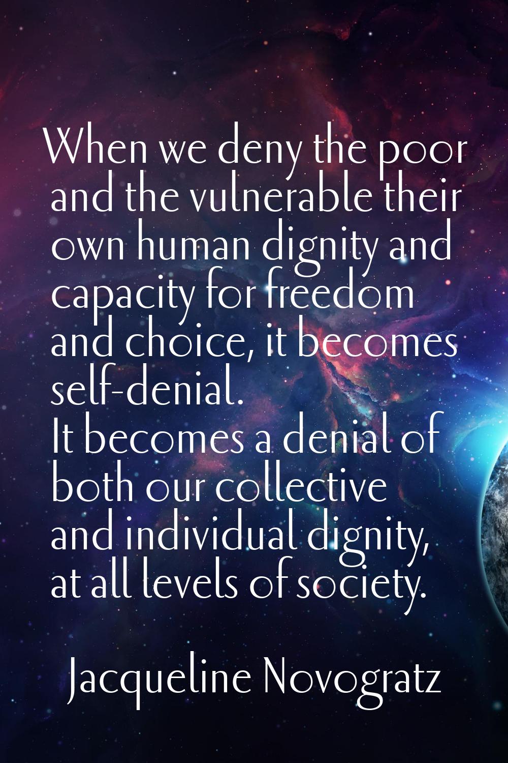 When we deny the poor and the vulnerable their own human dignity and capacity for freedom and choic