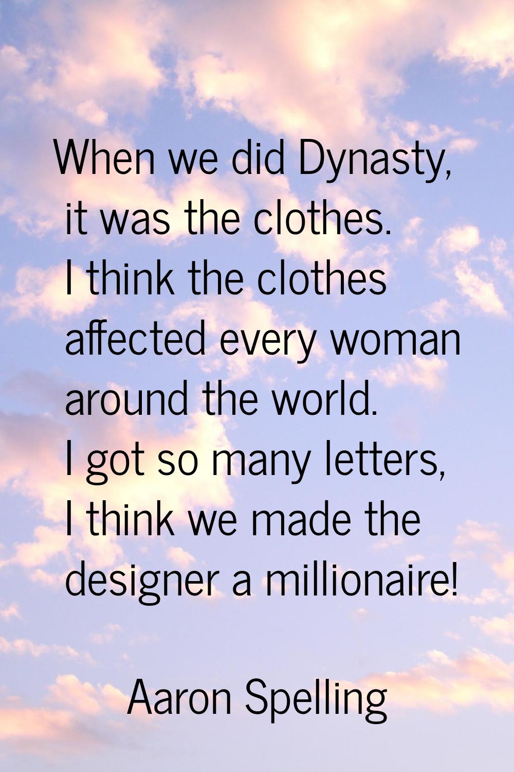 When we did Dynasty, it was the clothes. I think the clothes affected every woman around the world.