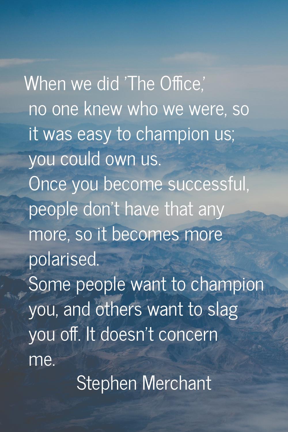 When we did 'The Office,' no one knew who we were, so it was easy to champion us; you could own us.