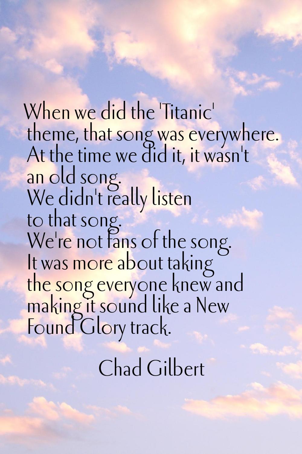 When we did the 'Titanic' theme, that song was everywhere. At the time we did it, it wasn't an old 