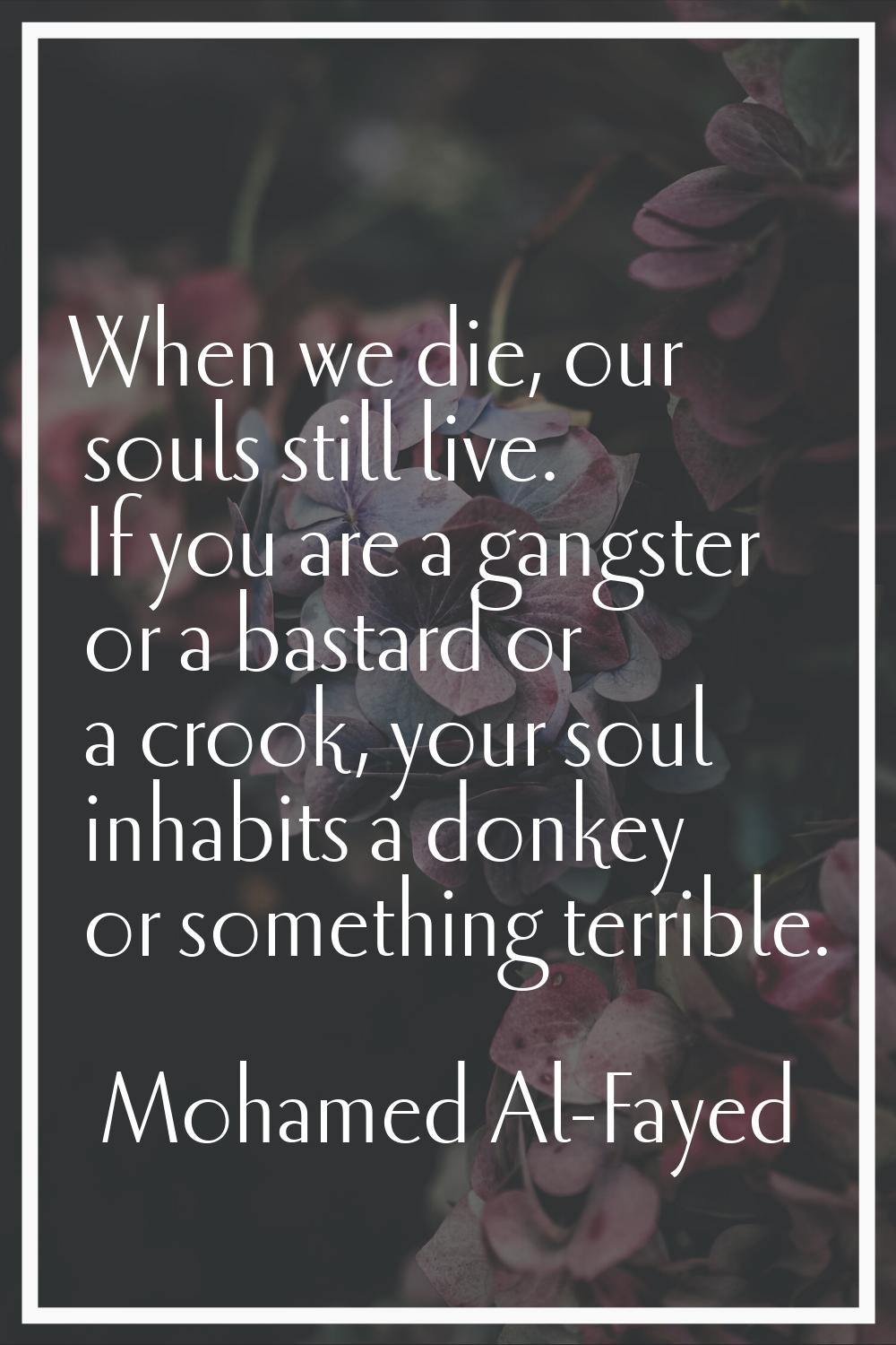 When we die, our souls still live. If you are a gangster or a bastard or a crook, your soul inhabit