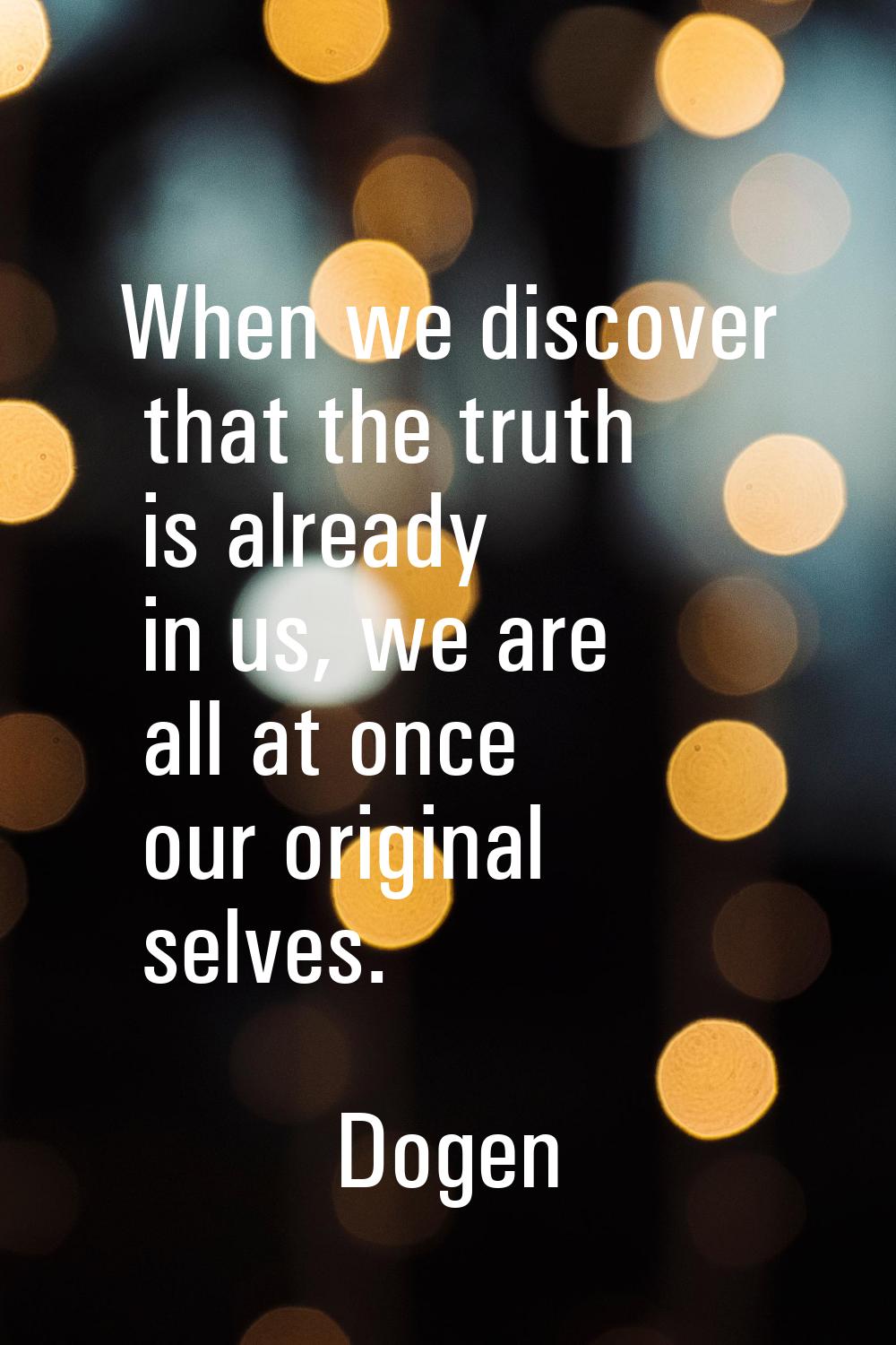 When we discover that the truth is already in us, we are all at once our original selves.