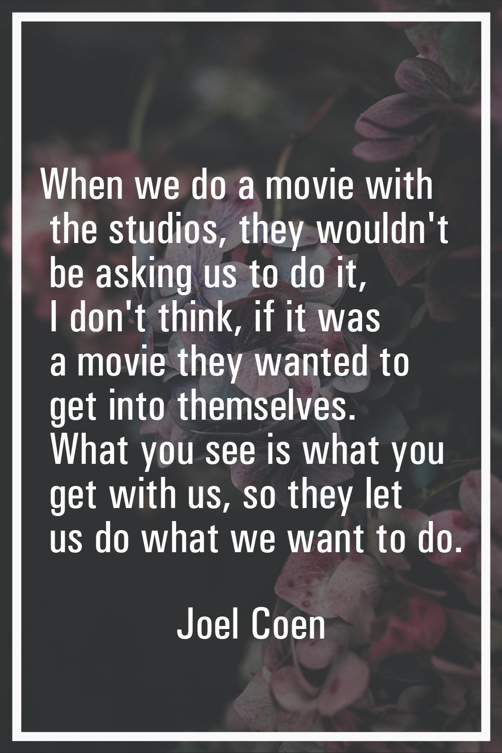 When we do a movie with the studios, they wouldn't be asking us to do it, I don't think, if it was 