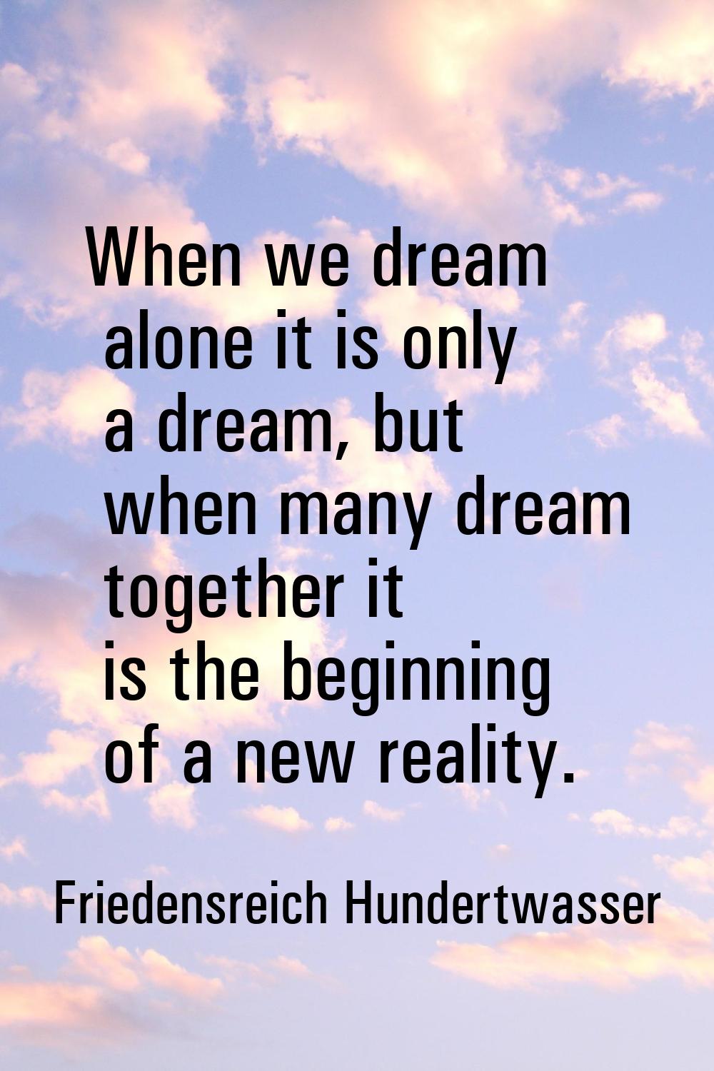 When we dream alone it is only a dream, but when many dream together it is the beginning of a new r