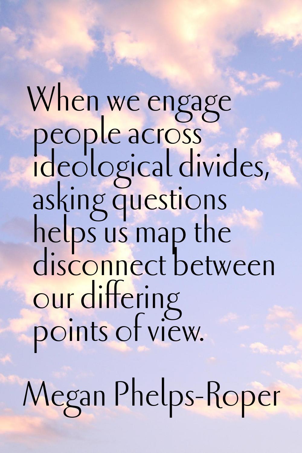 When we engage people across ideological divides, asking questions helps us map the disconnect betw