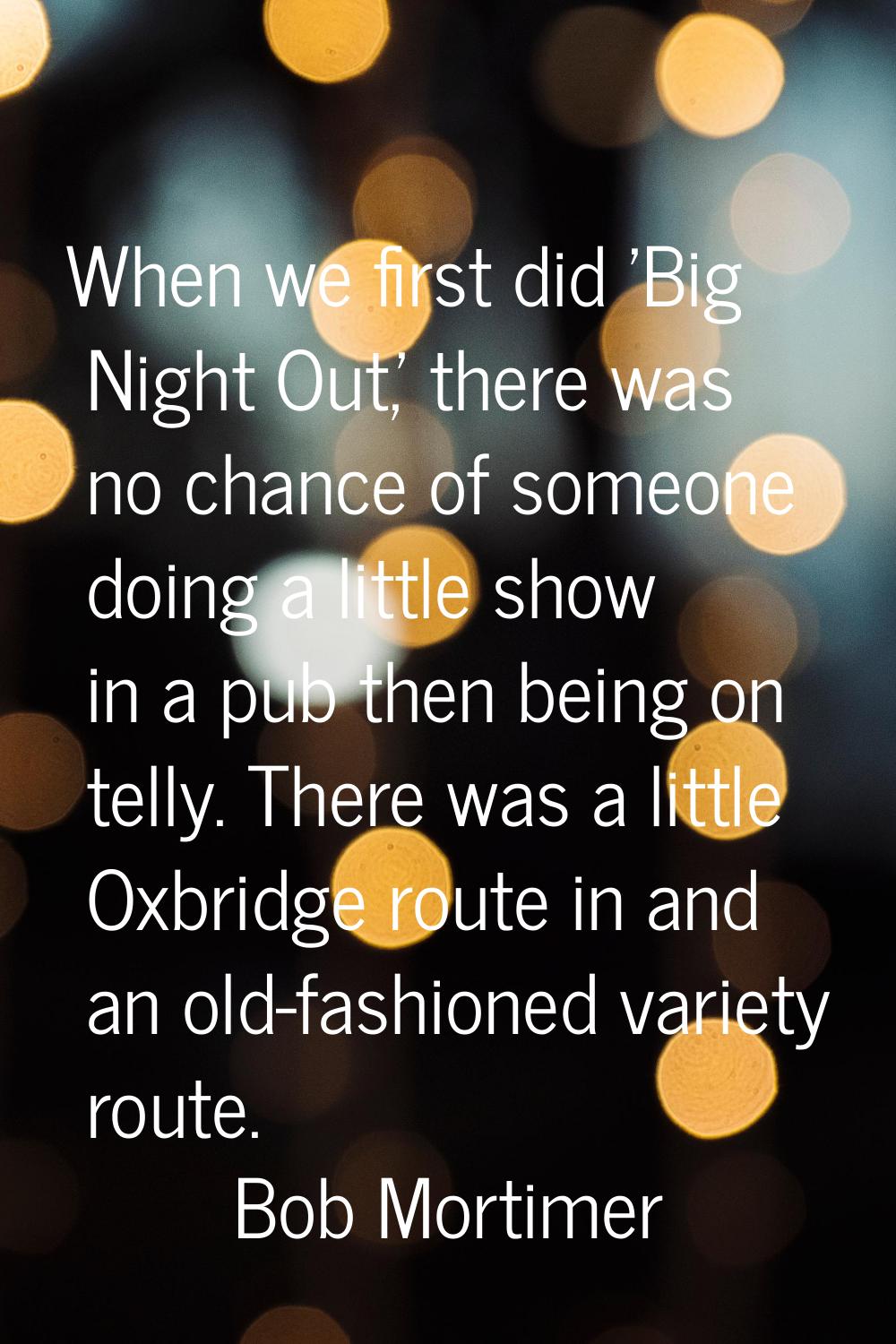 When we first did 'Big Night Out,' there was no chance of someone doing a little show in a pub then