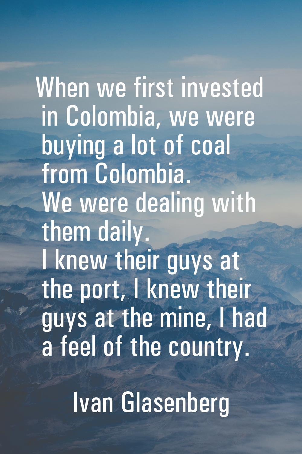 When we first invested in Colombia, we were buying a lot of coal from Colombia. We were dealing wit