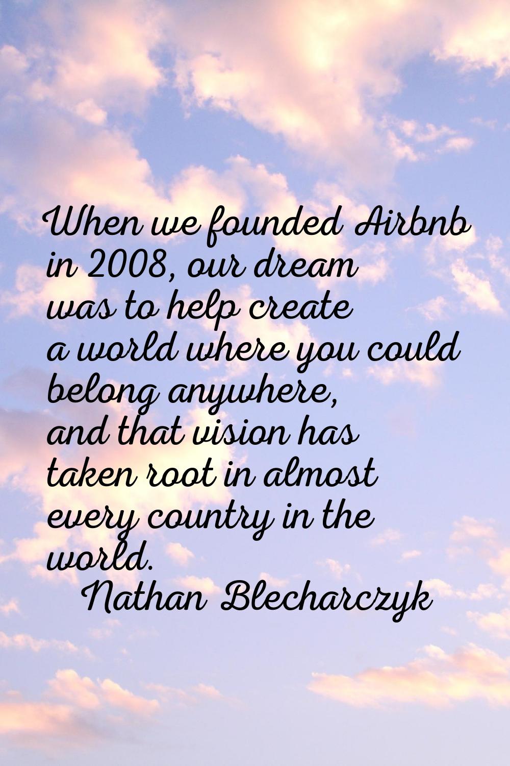 When we founded Airbnb in 2008, our dream was to help create a world where you could belong anywher