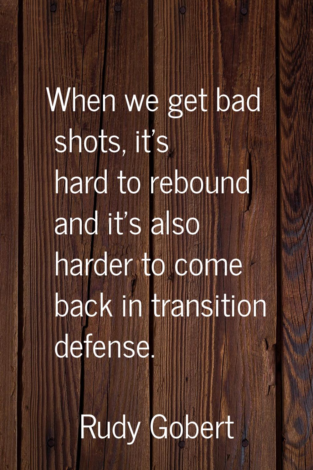 When we get bad shots, it's hard to rebound and it's also harder to come back in transition defense
