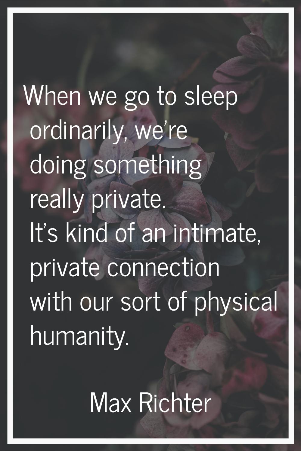 When we go to sleep ordinarily, we're doing something really private. It's kind of an intimate, pri