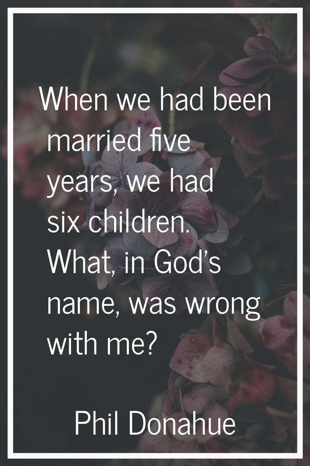 When we had been married five years, we had six children. What, in God's name, was wrong with me?