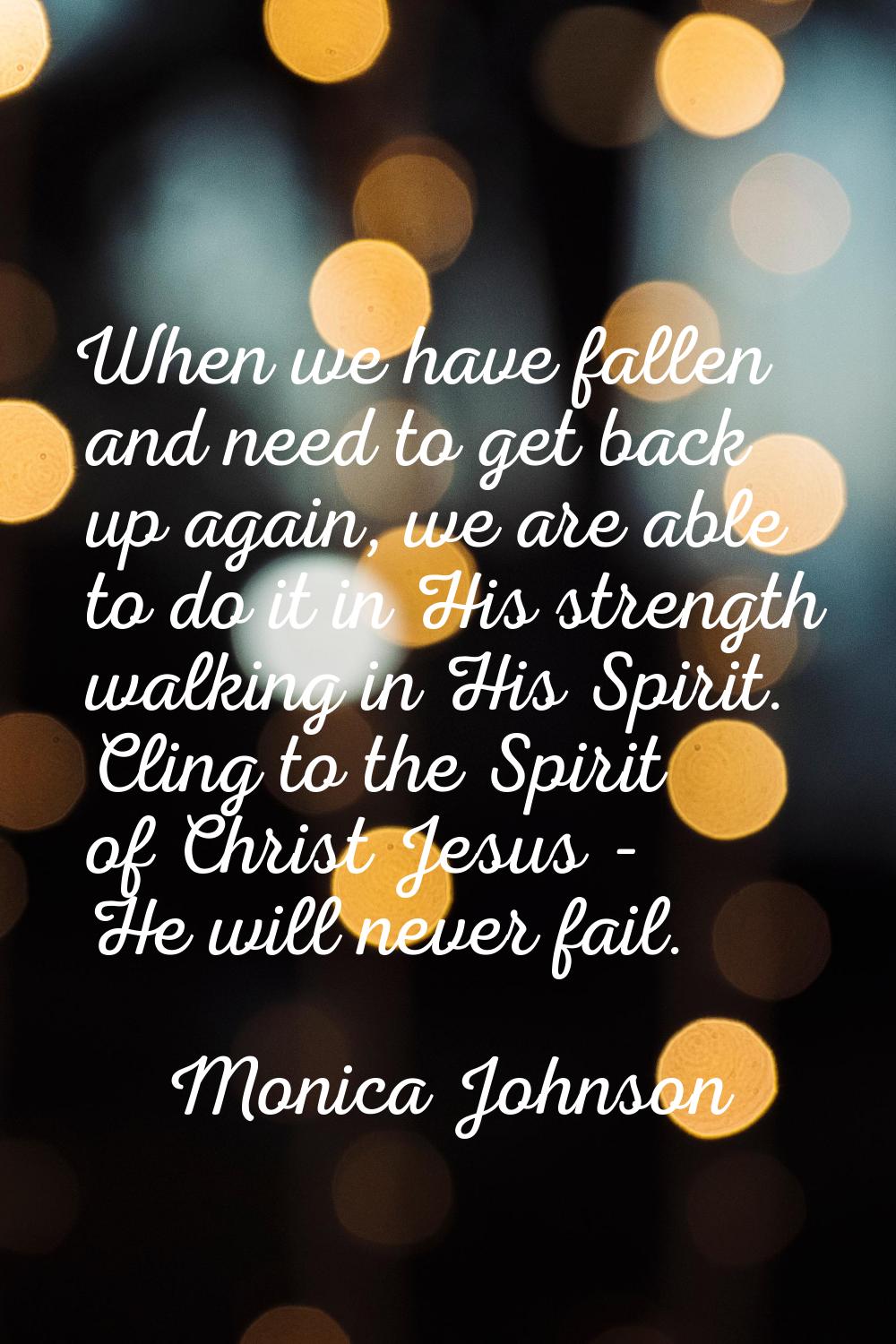 When we have fallen and need to get back up again, we are able to do it in His strength walking in 