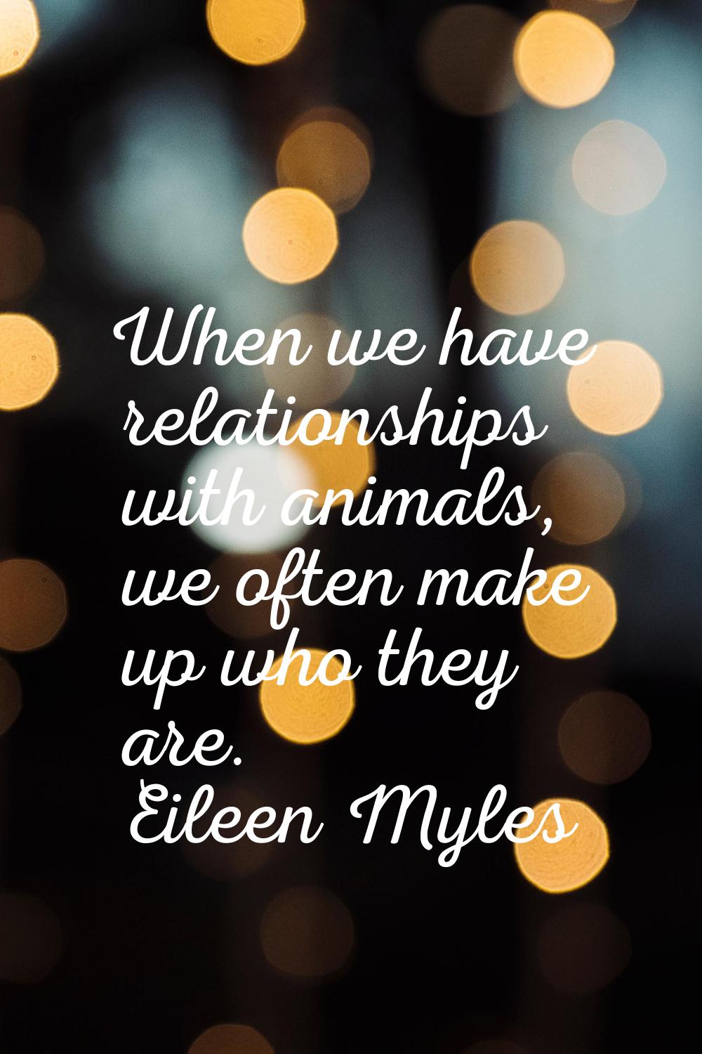 When we have relationships with animals, we often make up who they are.