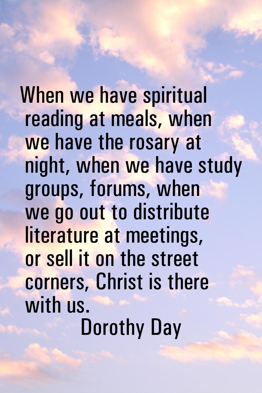 When we have spiritual reading at meals, when we have the rosary at night, when we have study group