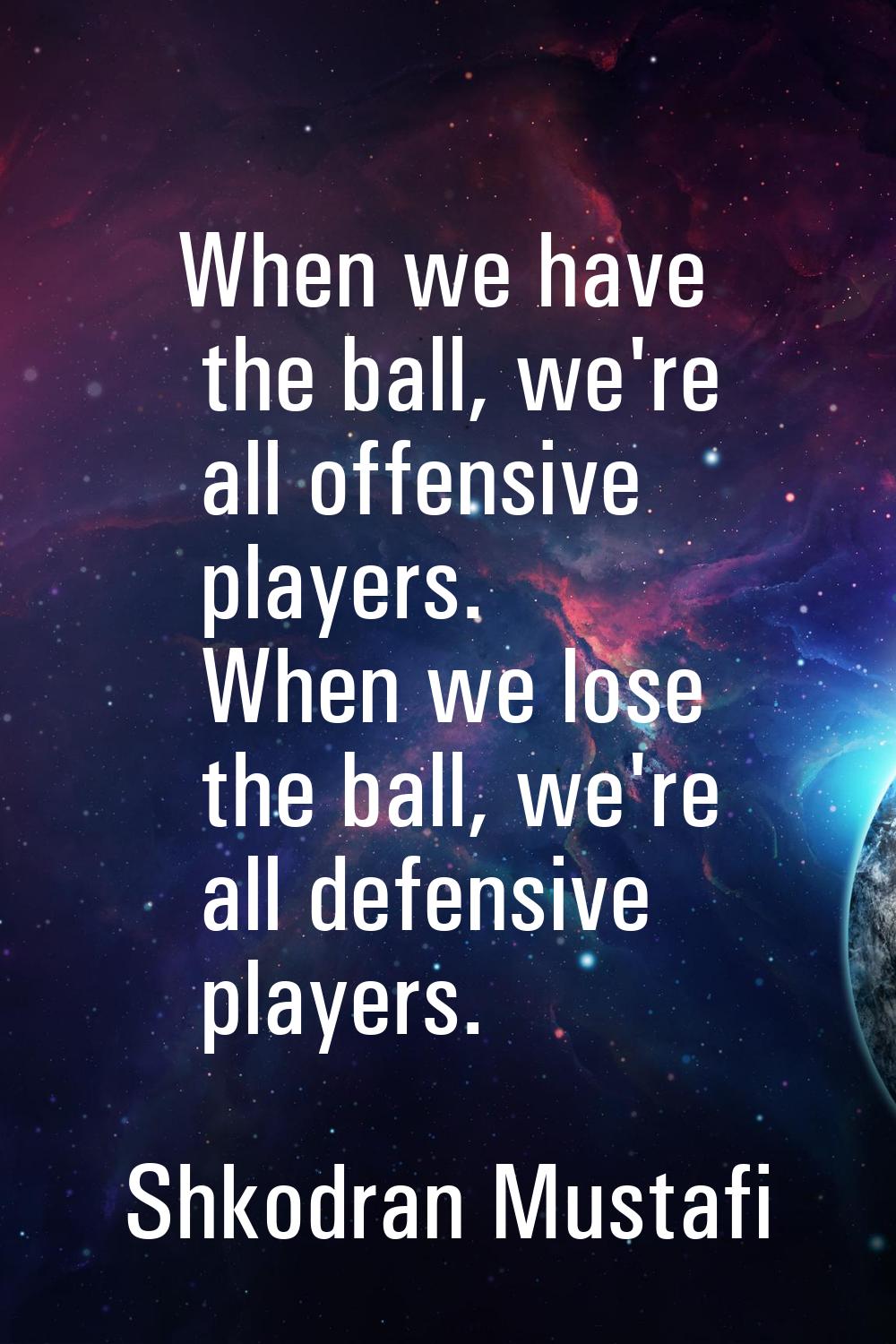 When we have the ball, we're all offensive players. When we lose the ball, we're all defensive play