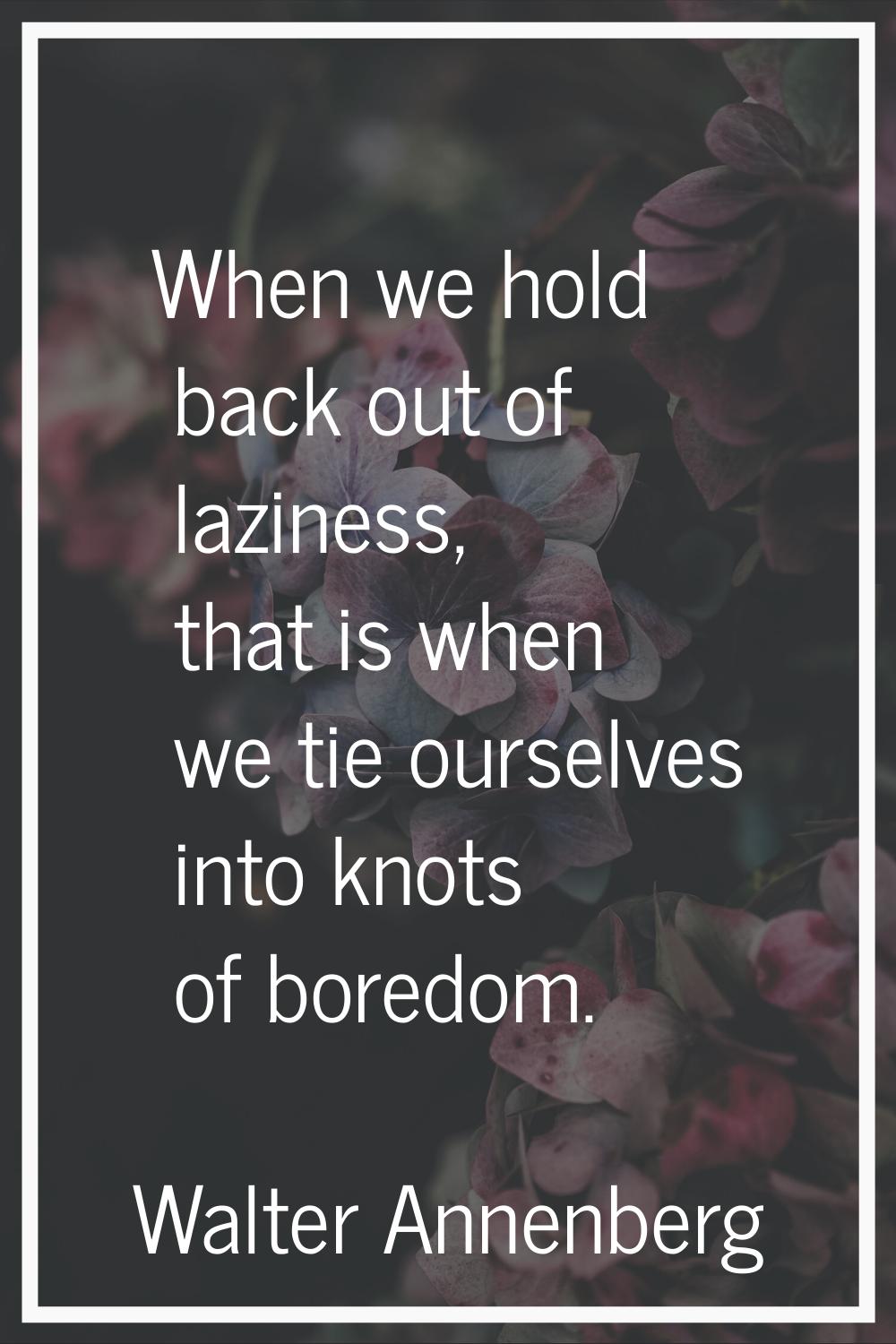 When we hold back out of laziness, that is when we tie ourselves into knots of boredom.