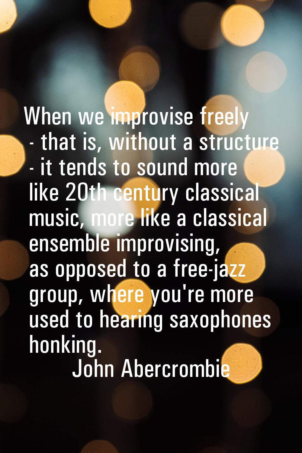 When we improvise freely - that is, without a structure - it tends to sound more like 20th century 