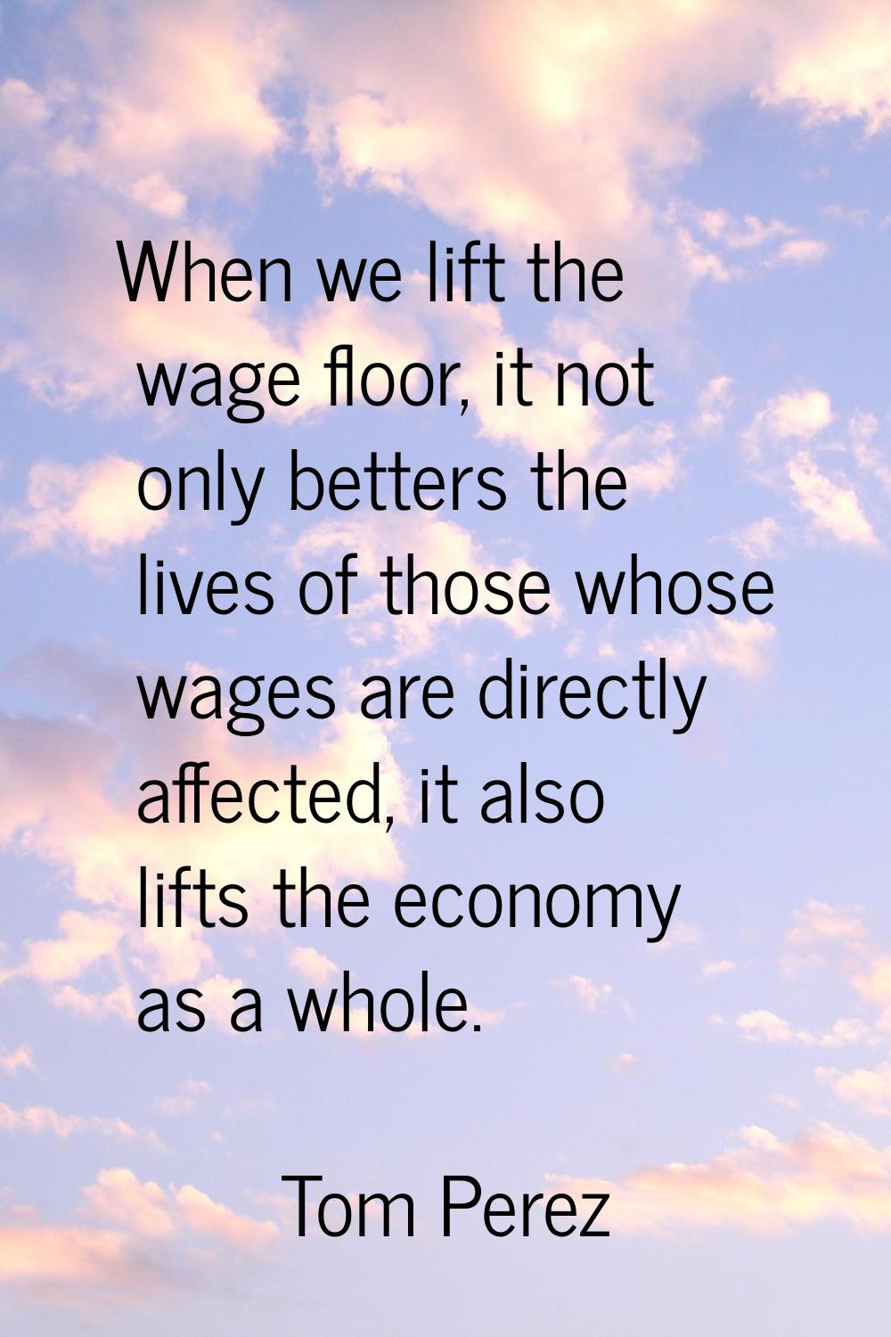 When we lift the wage floor, it not only betters the lives of those whose wages are directly affect