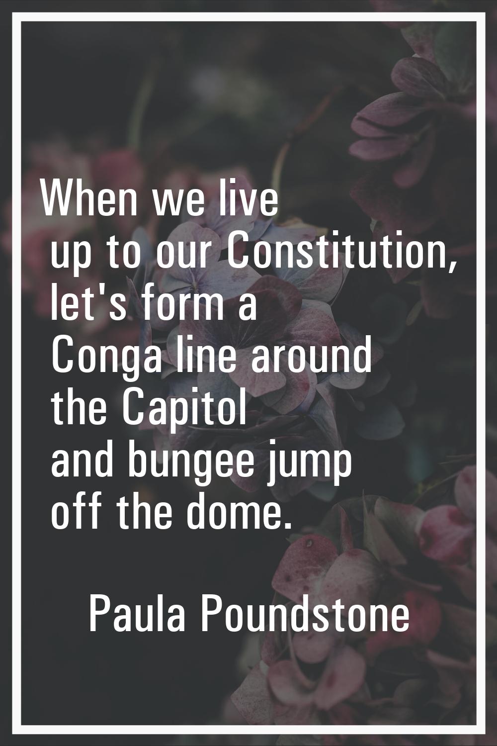 When we live up to our Constitution, let's form a Conga line around the Capitol and bungee jump off