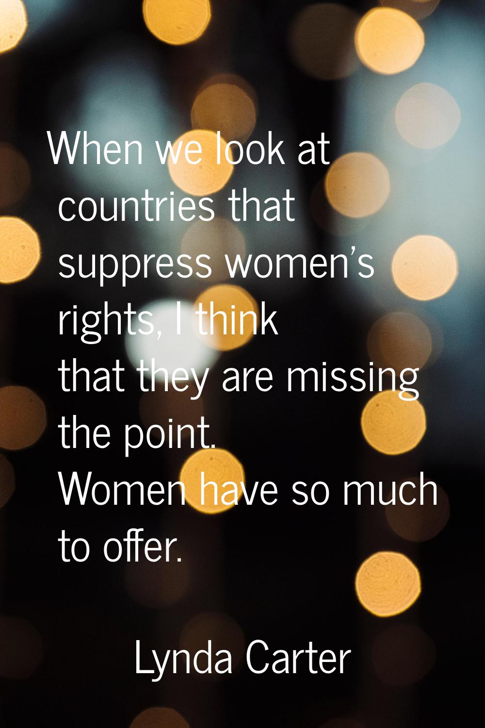 When we look at countries that suppress women's rights, I think that they are missing the point. Wo
