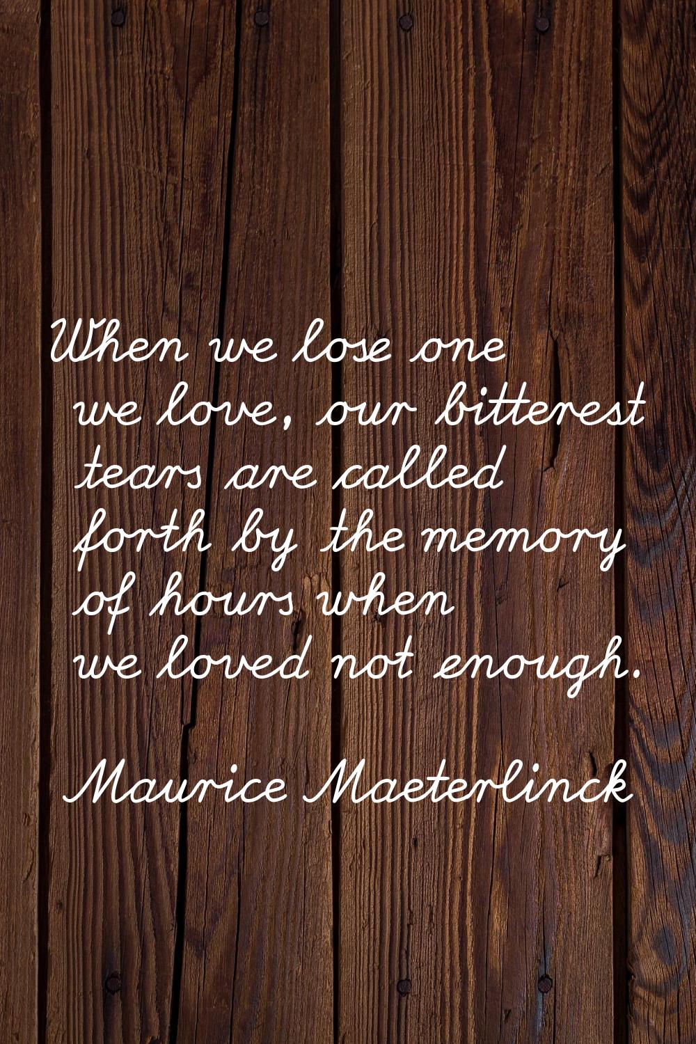 When we lose one we love, our bitterest tears are called forth by the memory of hours when we loved