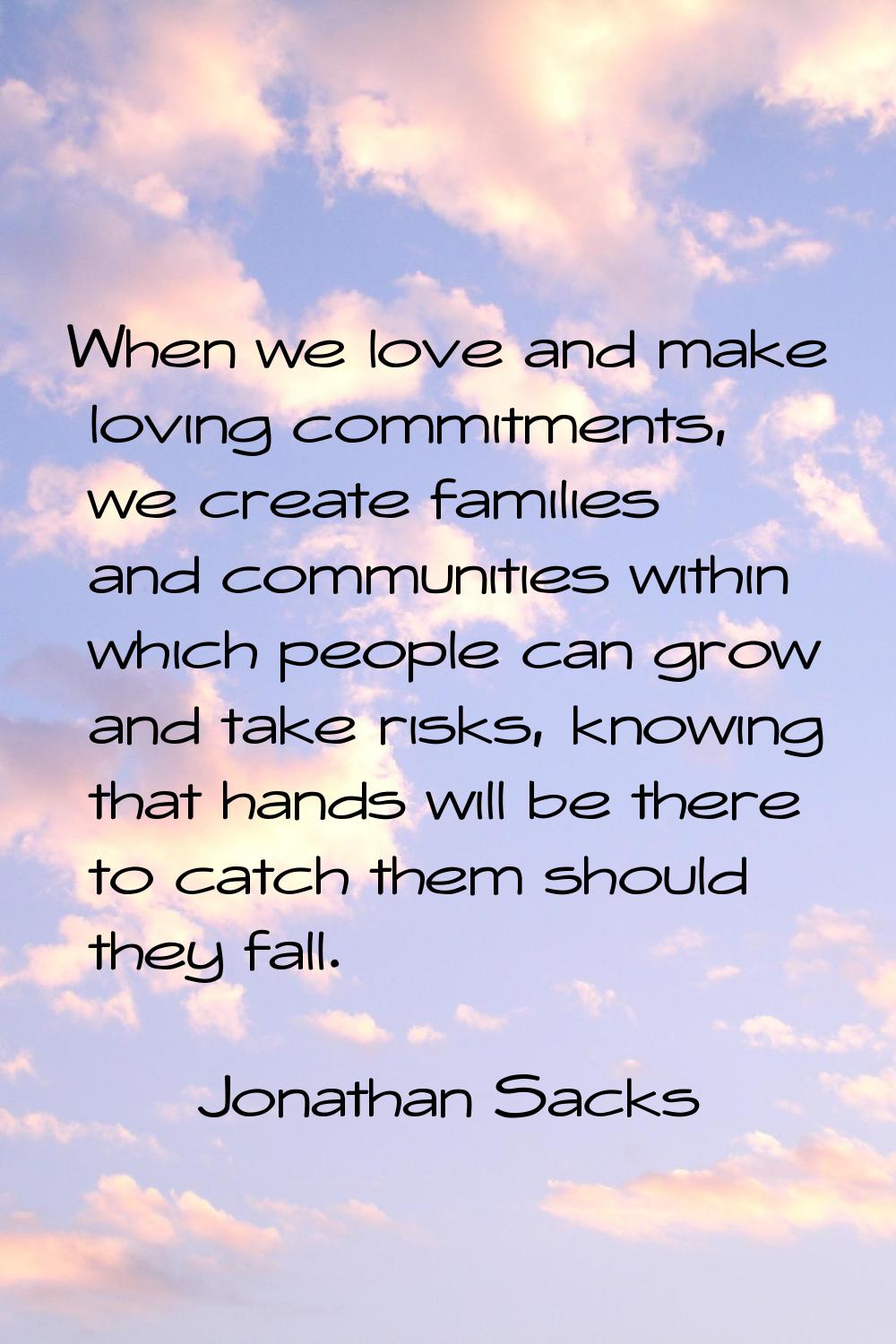When we love and make loving commitments, we create families and communities within which people ca