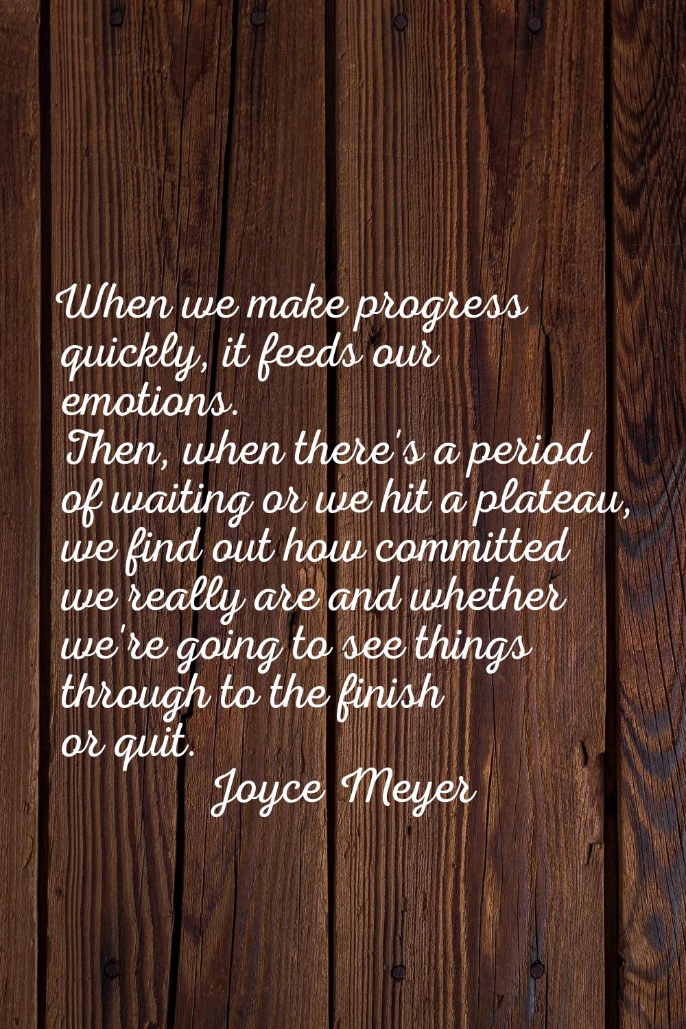 When we make progress quickly, it feeds our emotions. Then, when there's a period of waiting or we 