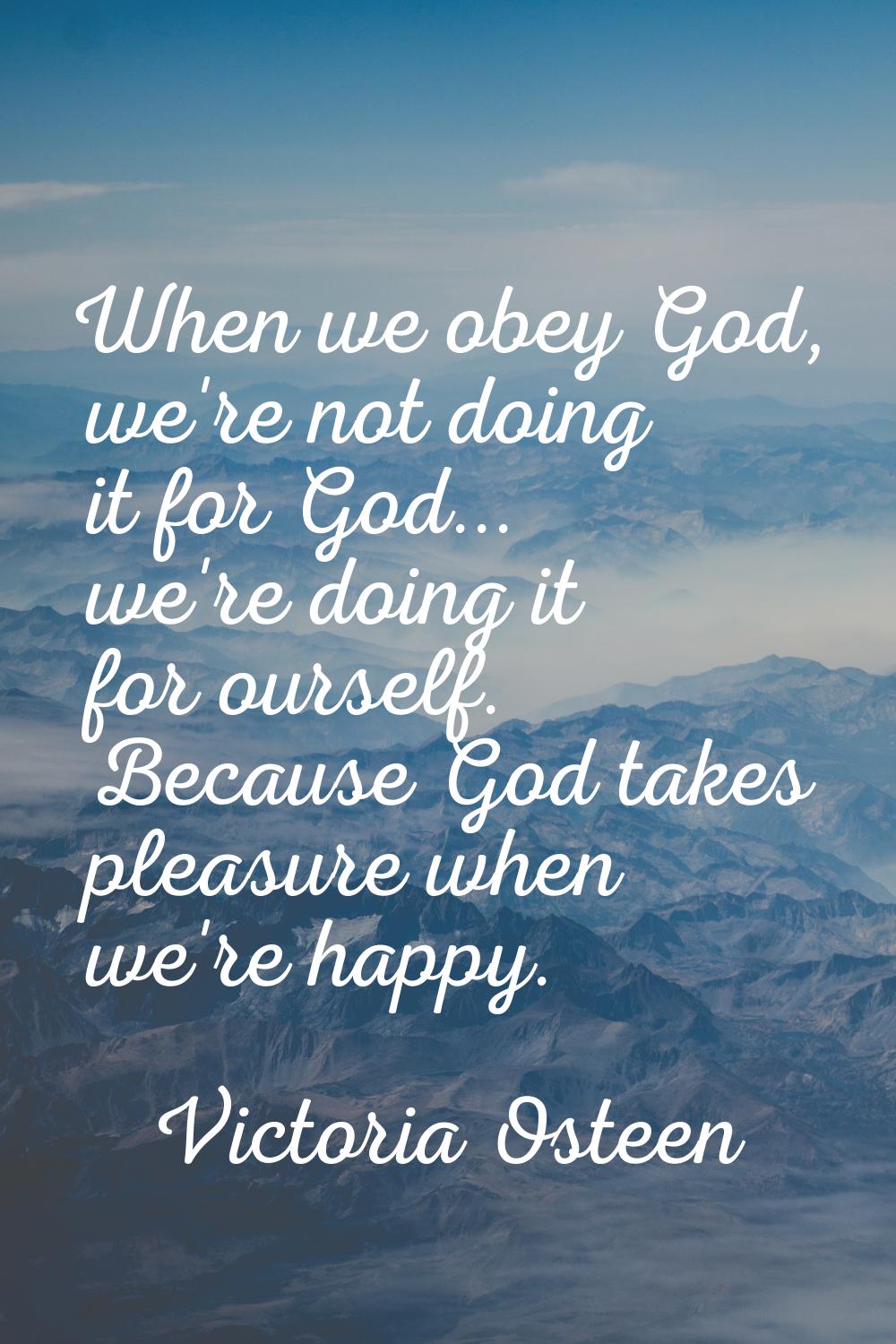 When we obey God, we're not doing it for God... we're doing it for ourself. Because God takes pleas