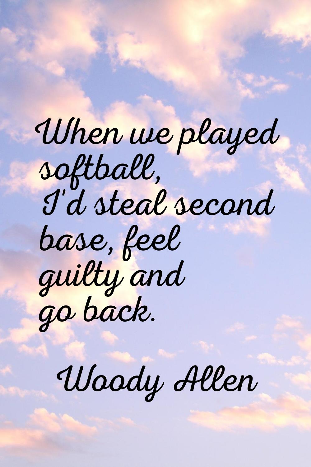 When we played softball, I'd steal second base, feel guilty and go back.