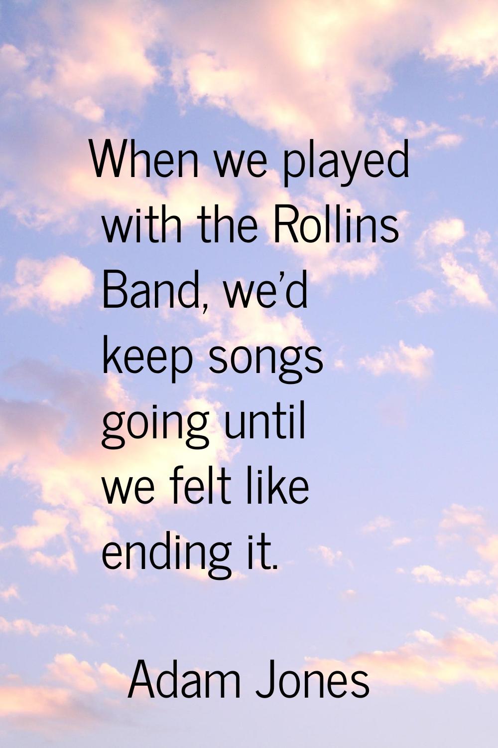 When we played with the Rollins Band, we'd keep songs going until we felt like ending it.