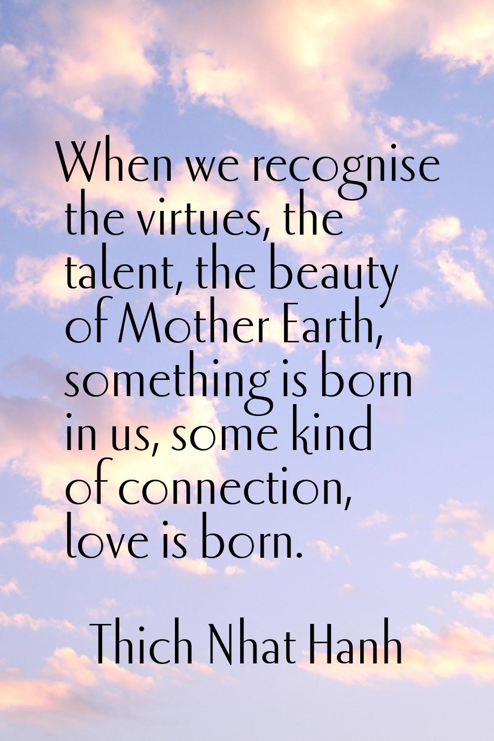 When we recognise the virtues, the talent, the beauty of Mother Earth, something is born in us, som