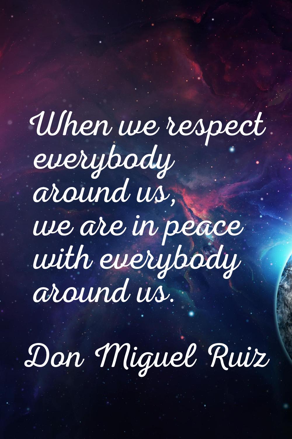 When we respect everybody around us, we are in peace with everybody around us.