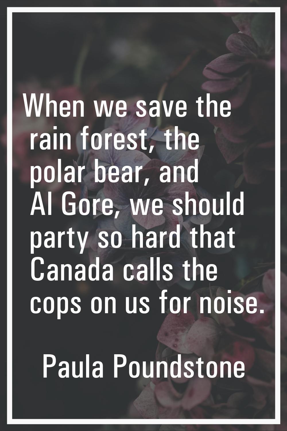 When we save the rain forest, the polar bear, and Al Gore, we should party so hard that Canada call