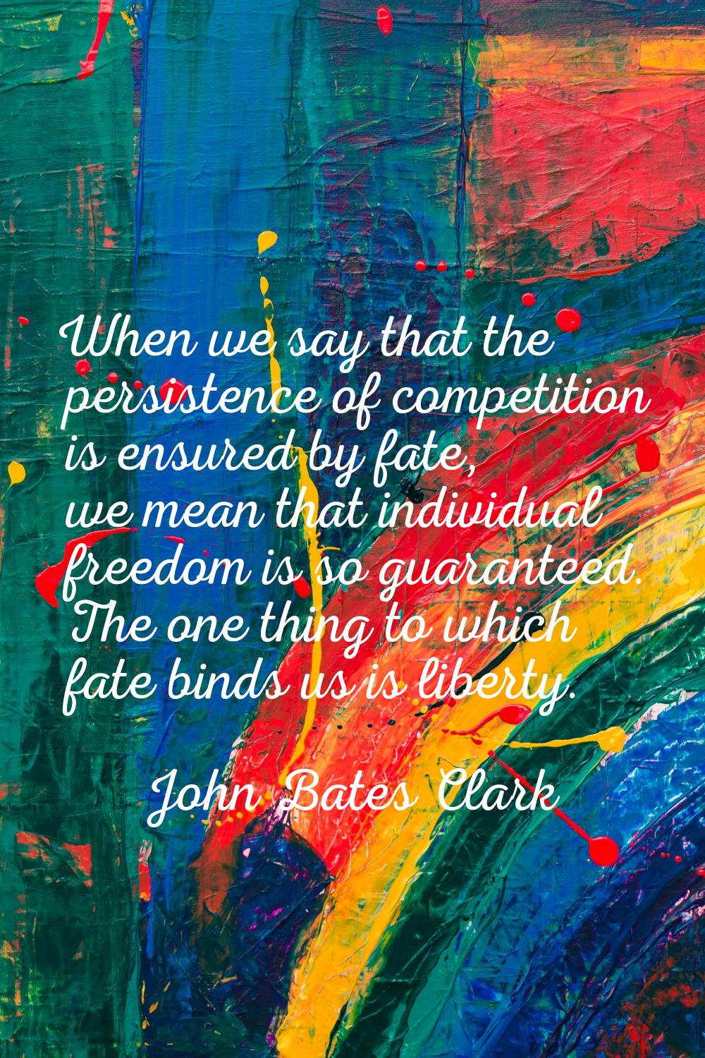 When we say that the persistence of competition is ensured by fate, we mean that individual freedom