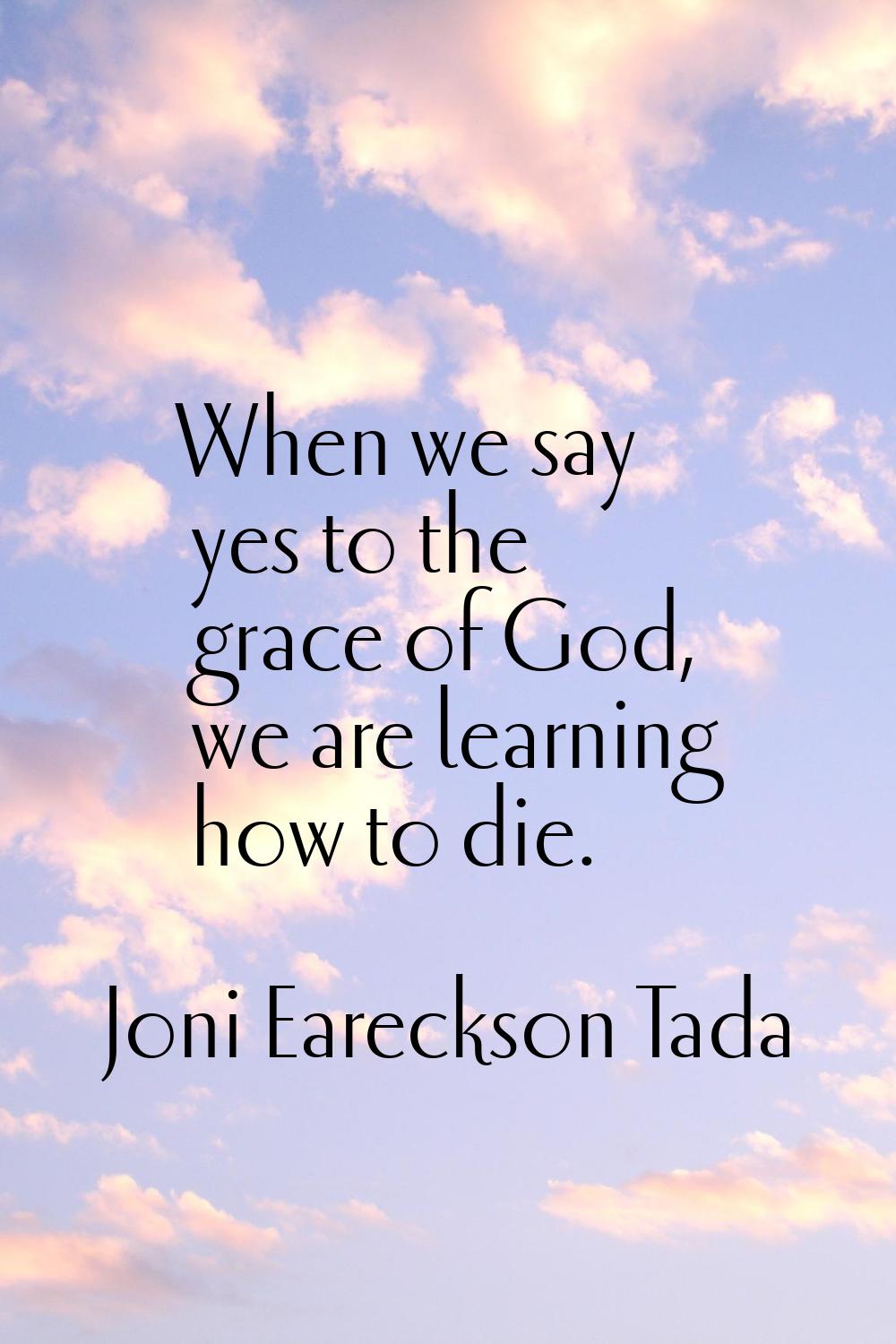 When we say yes to the grace of God, we are learning how to die.