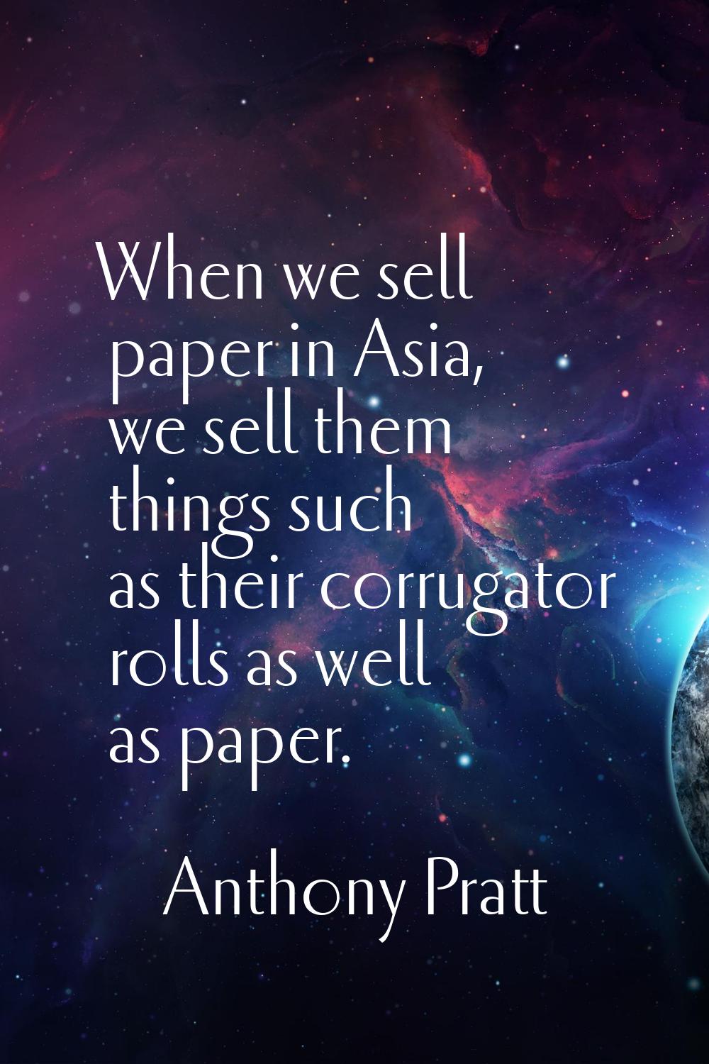 When we sell paper in Asia, we sell them things such as their corrugator rolls as well as paper.