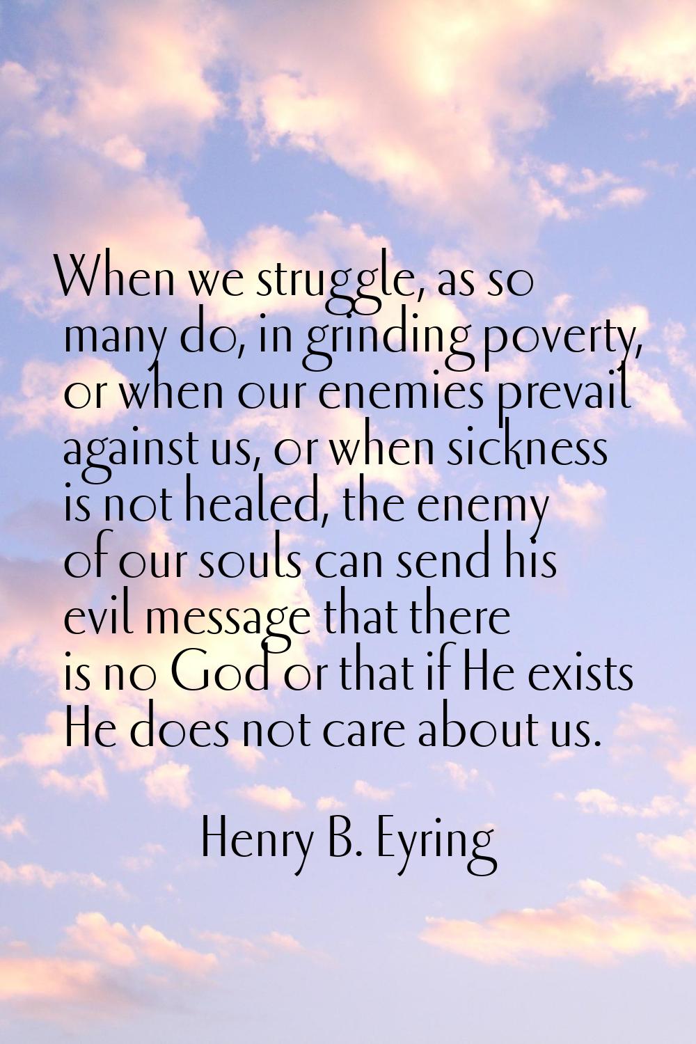 When we struggle, as so many do, in grinding poverty, or when our enemies prevail against us, or wh