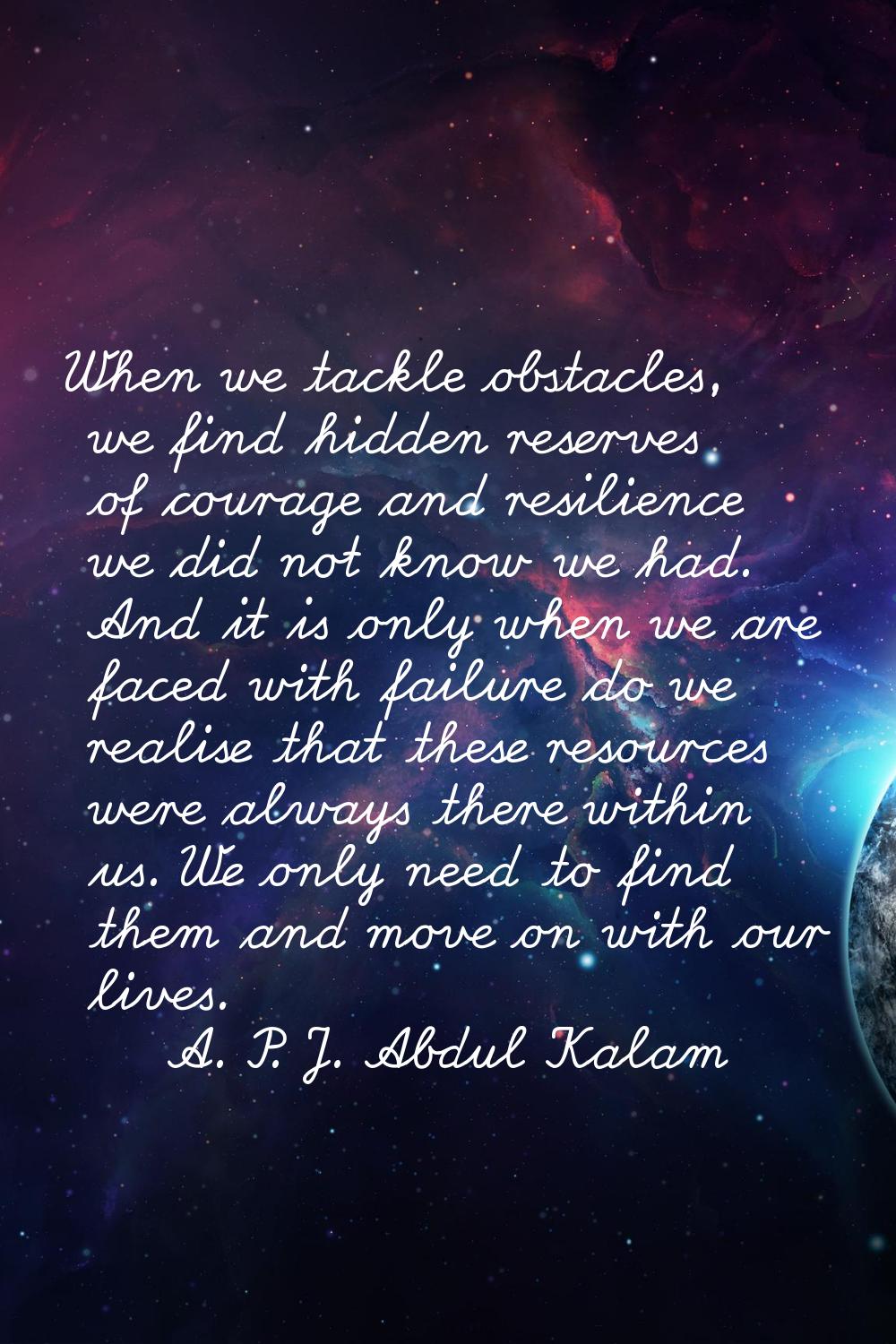 When we tackle obstacles, we find hidden reserves of courage and resilience we did not know we had.