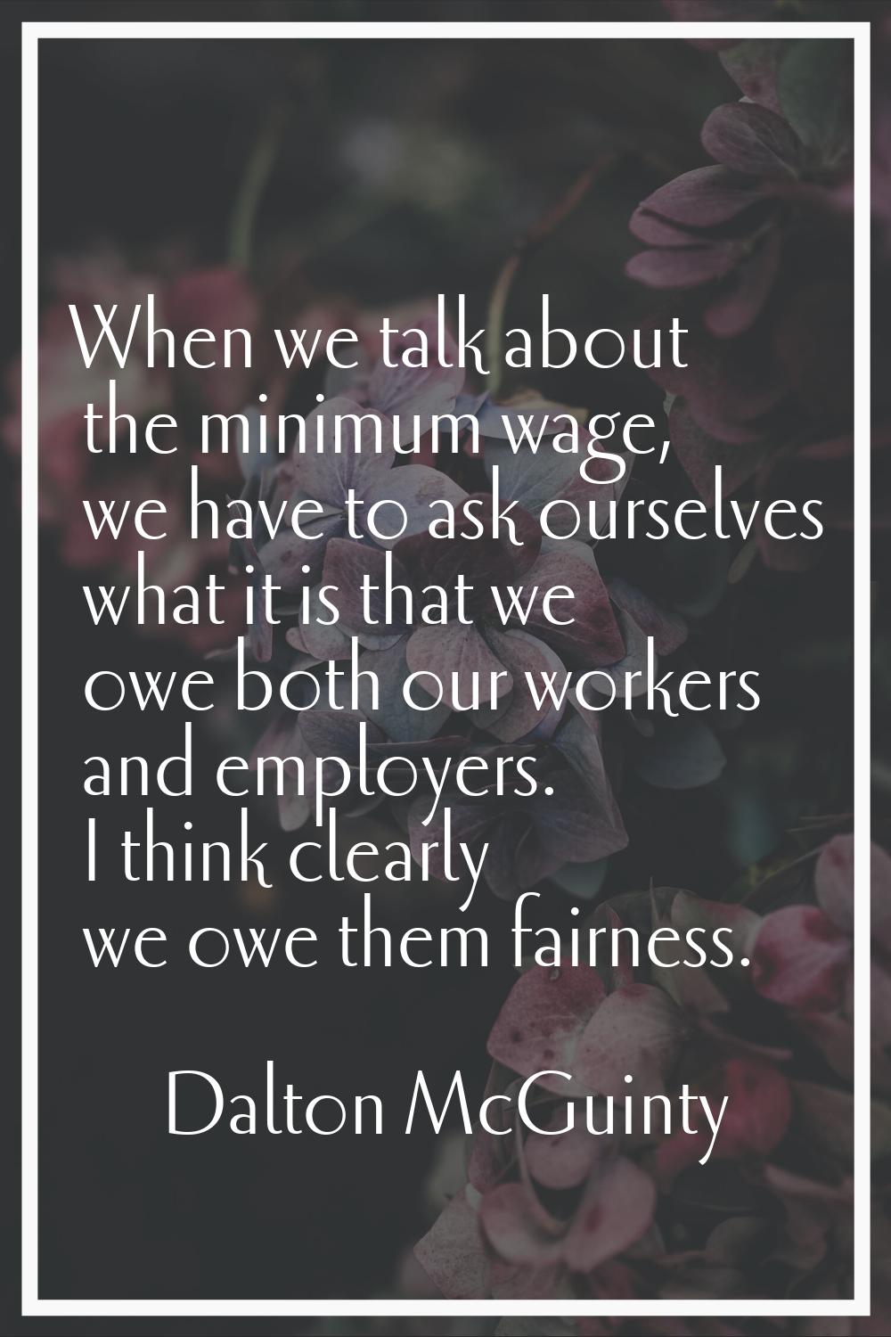 When we talk about the minimum wage, we have to ask ourselves what it is that we owe both our worke