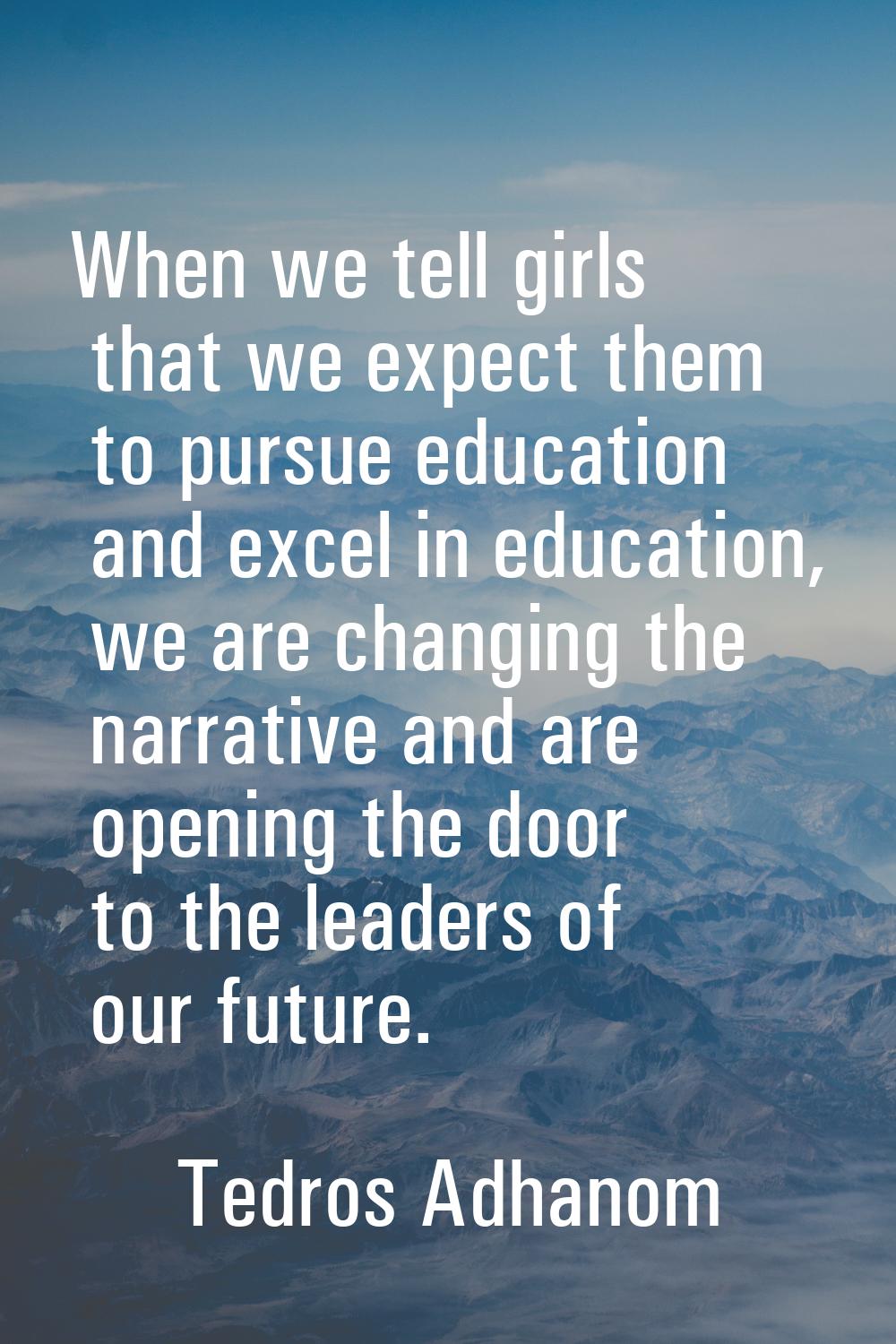 When we tell girls that we expect them to pursue education and excel in education, we are changing 
