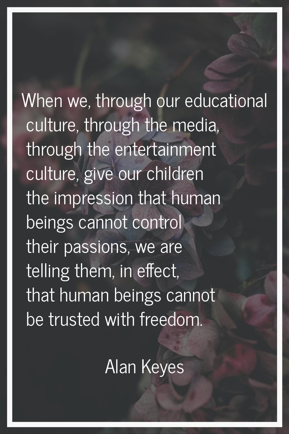 When we, through our educational culture, through the media, through the entertainment culture, giv