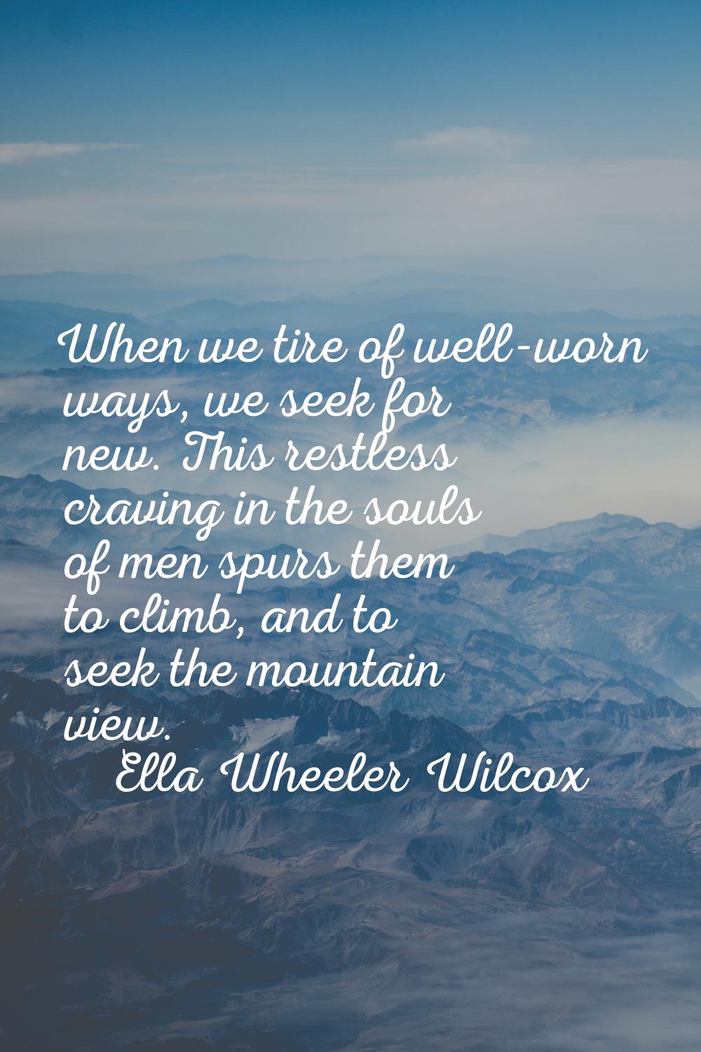 When we tire of well-worn ways, we seek for new. This restless craving in the souls of men spurs th